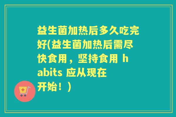 益生菌加热后多久吃完好(益生菌加热后需尽快食用,坚持食用 habits 应从现在开始!) 益生菌加热后多久吃完好(益生菌加热后需尽快食用,坚持食用 habits 应从现在开始!)