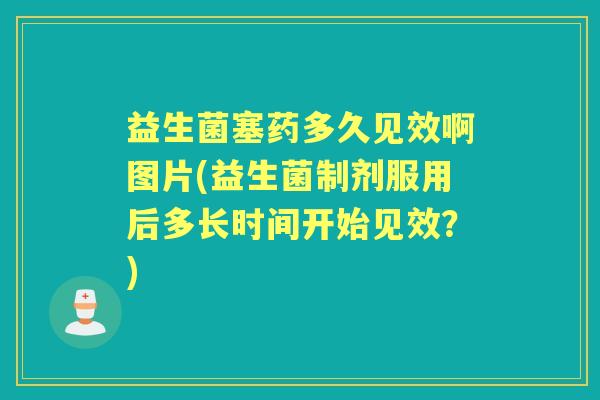 益生菌塞药多久见效啊图片(益生菌制剂服用后多长时间开始见效?) 益生菌塞药多久见效啊图片(益生菌制剂服用后多长时间开始见效?)