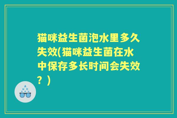 猫咪益生菌泡水里多久失效(猫咪益生菌在水中保存多长时间会失效？)