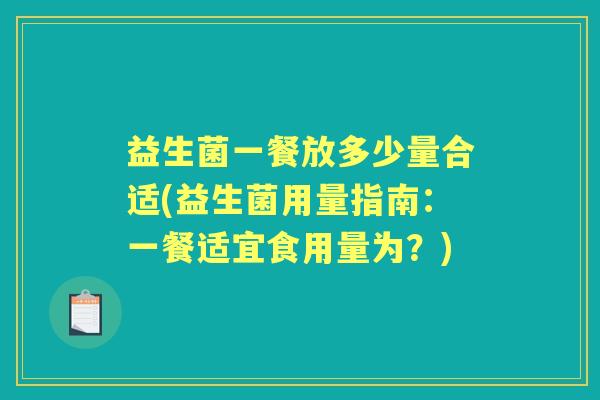 益生菌一餐放多少量合适(益生菌用量指南:一餐适宜食用量为?) 益生菌一餐放多少量合适(益生菌用量指南:一餐适宜食用量为?)