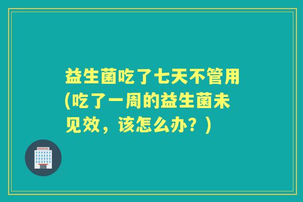 益生菌吃了七天不管用(吃了一周的益生菌未见效,该怎么办?) 益生菌吃了七天不管用(吃了一周的益生菌未见效,该怎么办?)