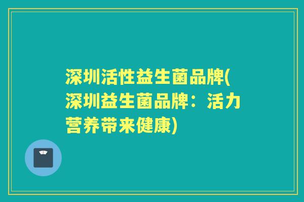 深圳活性益生菌品牌(深圳益生菌品牌:活力营养带来健康) 深圳活性益生菌品牌(深圳益生菌品牌:活力营养带来健康)