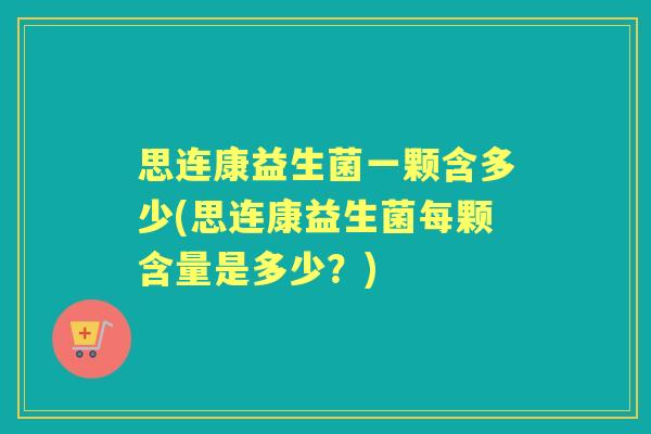 思连康益生菌一颗含多少(思连康益生菌每颗含量是多少?) 思连康益生菌一颗含多少(思连康益生菌每颗含量是多少?)