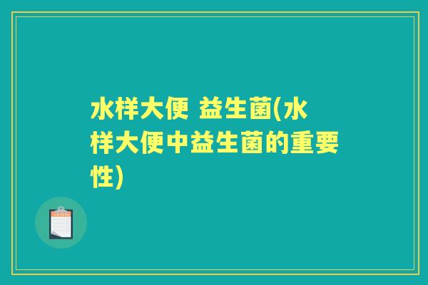 水样大便 益生菌(水样大便中益生菌的重要性) 水样大便 益生菌(水样大便中益生菌的重要性)