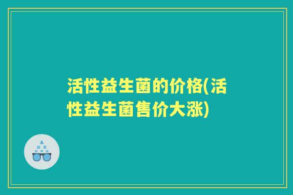 活性益生菌的价格(活性益生菌售价大涨) 活性益生菌的价格(活性益生菌售价大涨)