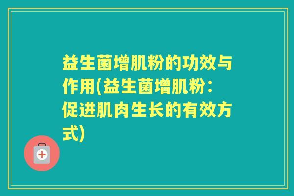益生菌增肌粉的功效与作用(益生菌增肌粉:促进肌肉生长的有效方式) 益生菌增肌粉的功效与作用(益生菌增肌粉:促进肌肉生长的有效方式)