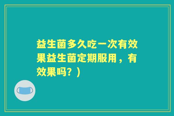 益生菌多久吃一次有效果益生菌定期服用，有效果吗？)