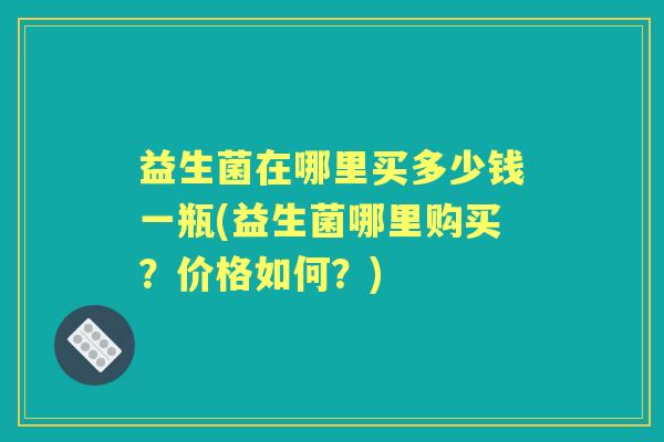 益生菌在哪里买多少钱一瓶(益生菌哪里购买?价格如何?) 益生菌在哪里买多少钱一瓶(益生菌哪里购买?价格如何?)