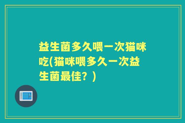 益生菌多久喂一次猫咪吃(猫咪喂多久一次益生菌佳?) 益生菌多久喂一次猫咪吃(猫咪喂多久一次益生菌佳?)