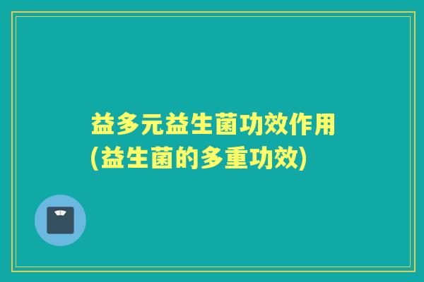 益多元益生菌功效作用(益生菌的多重功效)