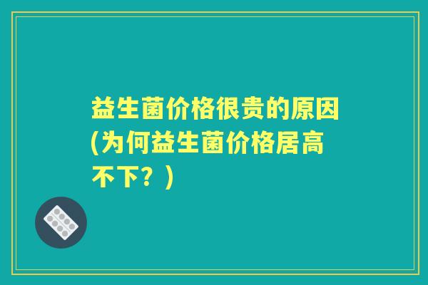 益生菌价格很贵的原因(为何益生菌价格居高不下？)