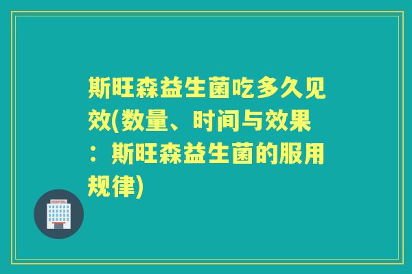 斯旺森益生菌吃多久见效(数量、时间与效果:斯旺森益生菌的服用规律) 斯旺森益生菌吃多久见效(数量、时间与效果:斯旺森益生菌的服用规律)