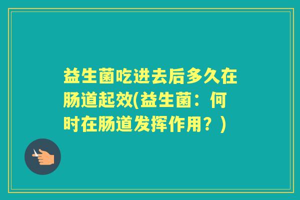 益生菌吃进去后多久在肠道起效(益生菌:何时在肠道发挥作用?) 益生菌吃进去后多久在肠道起效(益生菌:何时在肠道发挥作用?)
