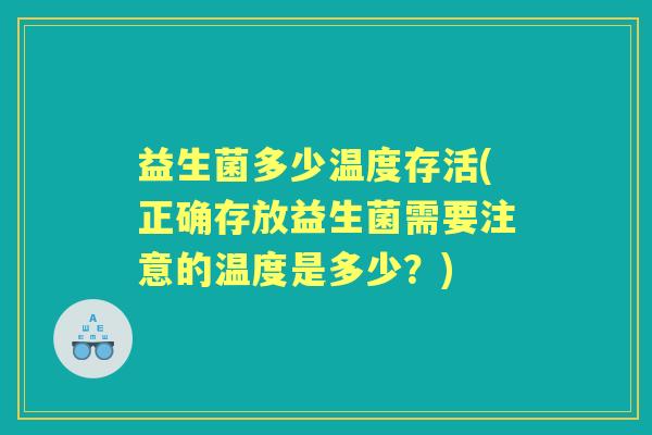 益生菌多少温度存活(正确存放益生菌需要注意的温度是多少?) 益生菌多少温度存活(正确存放益生菌需要注意的温度是多少?)