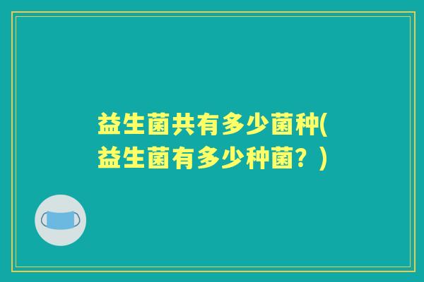益生菌共有多少菌种(益生菌有多少种菌？)