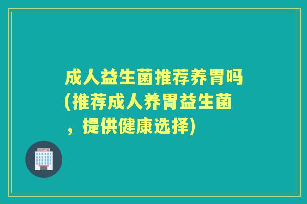 成人益生菌推荐养胃吗(推荐成人养胃益生菌,提供健康选择) 成人益生菌推荐养胃吗(推荐成人养胃益生菌,提供健康选择)