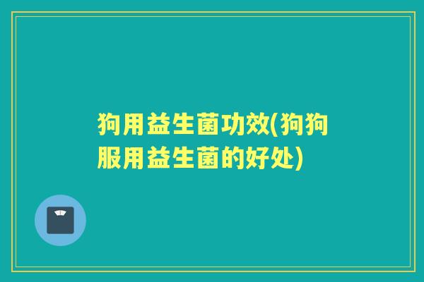 狗用益生菌功效(狗狗服用益生菌的好处) 狗用益生菌功效(狗狗服用益生菌的好处)