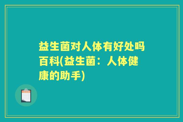 益生菌对人体有好处吗百科(益生菌:人体健康的助手) 益生菌对人体有好处吗百科(益生菌:人体健康的助手)