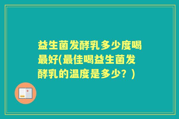 益生菌发酵乳多少度喝好(佳喝益生菌发酵乳的温度是多少?) 益生菌发酵乳多少度喝好(佳喝益生菌发酵乳的温度是多少?)