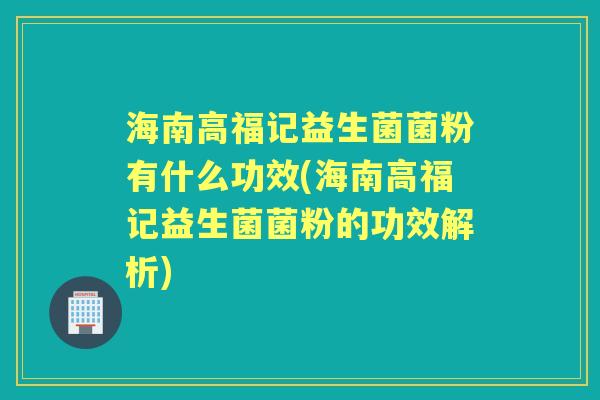 海南高福记益生菌菌粉有什么功效(海南高福记益生菌菌粉的功效解析) 海南高福记益生菌菌粉有什么功效(海南高福记益生菌菌粉的功效解析)