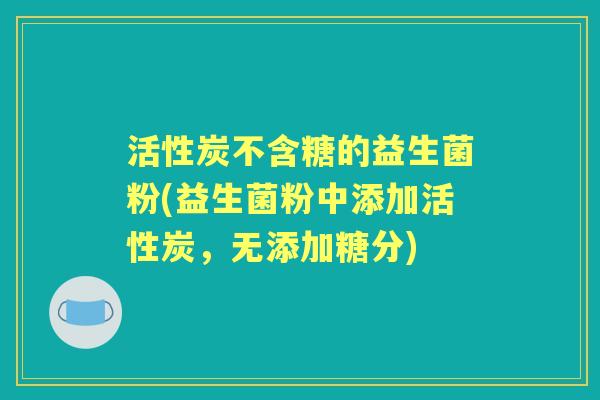 活性炭不含糖的益生菌粉(益生菌粉中添加活性炭，无添加糖分)