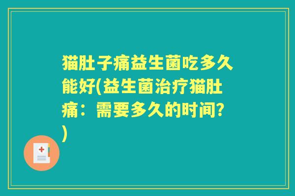 猫肚子痛益生菌吃多久能好(益生菌猫肚痛:需要多久的时间?) 猫肚子痛益生菌吃多久能好(益生菌猫肚痛:需要多久的时间?)