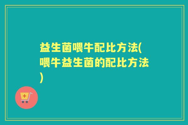 益生菌喂牛配比方法(喂牛益生菌的配比方法)