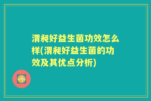 渭昶好益生菌功效怎么样(渭昶好益生菌的功效及其优点分析) 渭昶好益生菌功效怎么样(渭昶好益生菌的功效及其优点分析)