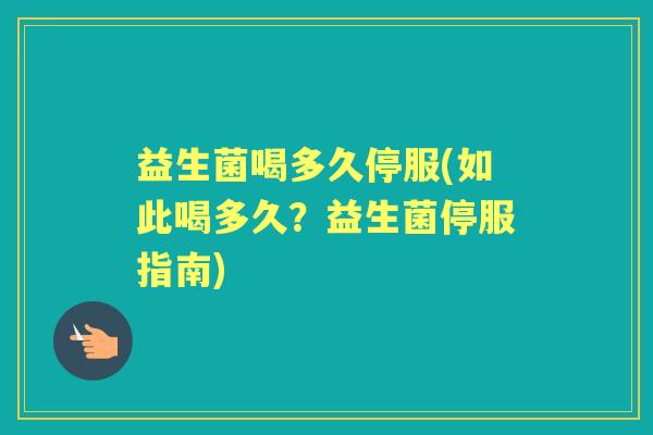 益生菌喝多久停服(如此喝多久?益生菌停服指南) 益生菌喝多久停服(如此喝多久?益生菌停服指南)