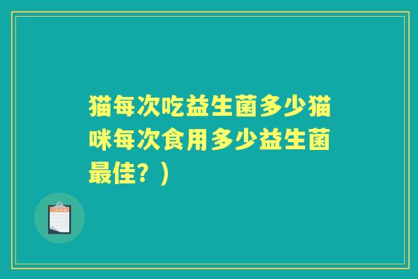 猫每次吃益生菌多少猫咪每次食用多少益生菌佳?) 猫每次吃益生菌多少猫咪每次食用多少益生菌佳?)