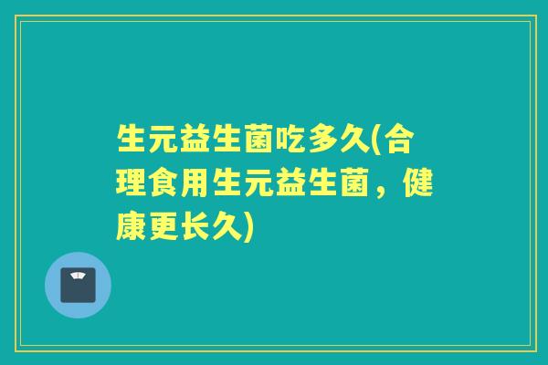 生元益生菌吃多久(合理食用生元益生菌,健康更长久) 生元益生菌吃多久(合理食用生元益生菌,健康更长久)