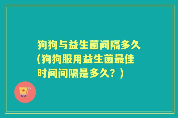 狗狗与益生菌间隔多久(狗狗服用益生菌佳时间间隔是多久?) 狗狗与益生菌间隔多久(狗狗服用益生菌佳时间间隔是多久?)