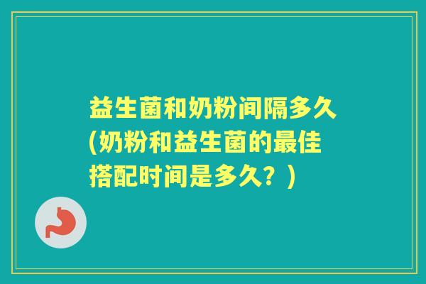 益生菌和奶粉间隔多久(奶粉和益生菌的佳搭配时间是多久?) 益生菌和奶粉间隔多久(奶粉和益生菌的佳搭配时间是多久?)