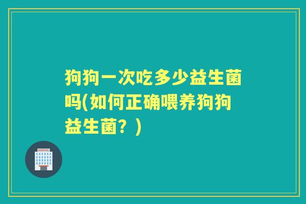 狗狗一次吃多少益生菌吗(如何正确喂养狗狗益生菌?) 狗狗一次吃多少益生菌吗(如何正确喂养狗狗益生菌?)