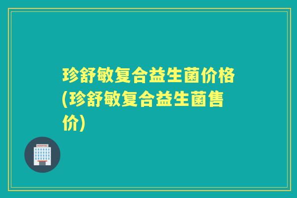 珍舒敏复合益生菌价格(珍舒敏复合益生菌售价) 珍舒敏复合益生菌价格(珍舒敏复合益生菌售价)