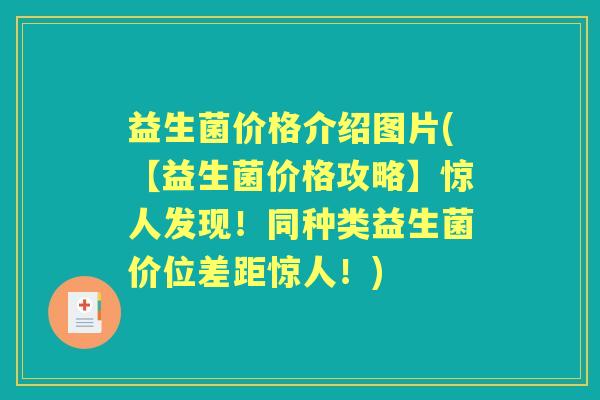 益生菌价格介绍图片(【益生菌价格攻略】惊人发现!同种类益生菌价位差距惊人!) 益生菌价格介绍图片(【益生菌价格攻略】惊人发现!同种类益生菌价位差距惊人!)