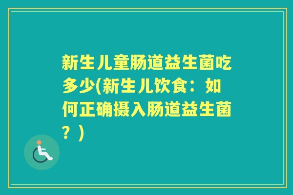 新生儿童肠道益生菌吃多少(新生儿饮食：如何正确摄入肠道益生菌？)