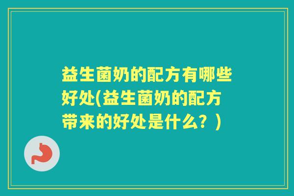 益生菌奶的配方有哪些好处(益生菌奶的配方带来的好处是什么?) 益生菌奶的配方有哪些好处(益生菌奶的配方带来的好处是什么?)
