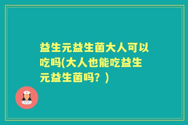 益生元益生菌大人可以吃吗(大人也能吃益生元益生菌吗?) 益生元益生菌大人可以吃吗(大人也能吃益生元益生菌吗?)