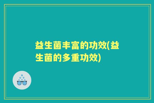 益生菌丰富的功效(益生菌的多重功效) 益生菌丰富的功效(益生菌的多重功效)