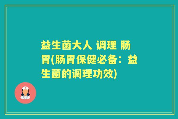 益生菌大人 调理 肠胃(肠胃保健必备:益生菌的调理功效) 益生菌大人 调理 肠胃(肠胃保健必备:益生菌的调理功效)
