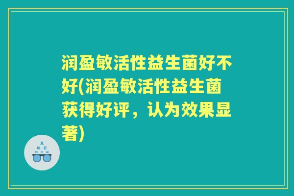 润盈敏活性益生菌好不好(润盈敏活性益生菌获得好评,认为效果显著) 润盈敏活性益生菌好不好(润盈敏活性益生菌获得好评,认为效果显著)