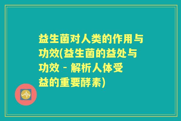益生菌对人类的作用与功效(益生菌的益处与功效 - 解析人体受益的重要酵素)