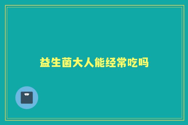 益生菌大人能经常吃吗 益生菌大人能经常吃吗