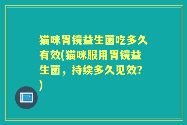 猫咪胃镜益生菌吃多久有效(猫咪服用胃镜益生菌,持续多久见效?) 猫咪胃镜益生菌吃多久有效(猫咪服用胃镜益生菌,持续多久见效?)