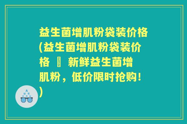 益生菌增肌粉袋装价格(益生菌增肌粉袋装价格 – 新鲜益生菌增肌粉,低价限时抢购!) 益生菌增肌粉袋装价格(益生菌增肌粉袋装价格 – 新鲜益生菌增肌粉,低价限时抢购!)