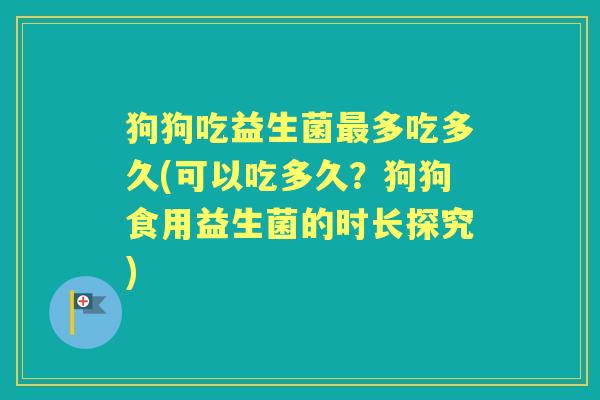 狗狗吃益生菌多吃多久(可以吃多久?狗狗食用益生菌的时长探究) 狗狗吃益生菌多吃多久(可以吃多久?狗狗食用益生菌的时长探究)