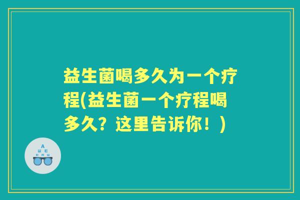 益生菌喝多久为一个疗程(益生菌一个疗程喝多久?这里告诉你!) 益生菌喝多久为一个疗程(益生菌一个疗程喝多久?这里告诉你!)