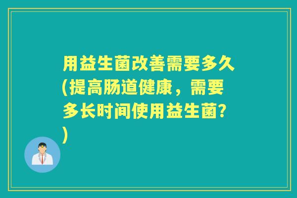 用益生菌改善需要多久(提高肠道健康,需要多长时间使用益生菌?) 用益生菌改善需要多久(提高肠道健康,需要多长时间使用益生菌?)