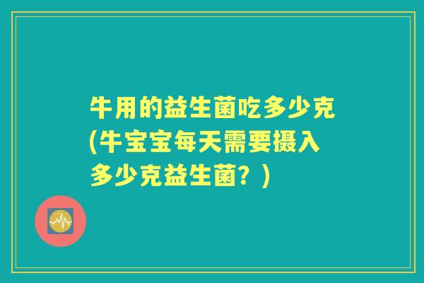 牛用的益生菌吃多少克(牛宝宝每天需要摄入多少克益生菌？)